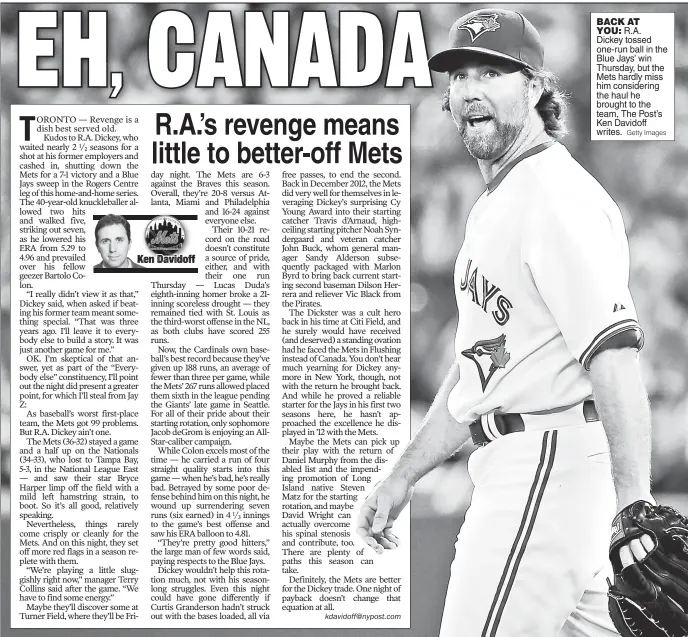  ??  ?? BACK AT YOU: R.A. Dickey tossed one-run ball in the Blue Jays’ win Thursday, but the Mets hardly miss him considerin­g the haul he brought to the team, The Post’s Ken Davidoff writes.