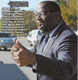  ?? STAFF PHOTOS, ABOVE, BY NANCY LANE; BELOW, BY FAITH NINIVAGGI ?? ON THE STUMP: Mayoral candidate Tito Jackson, right, greets commuters on Blue Hill Avenue yesterday as incumbent Mayor Martin J. Walsh, above, chats with business leaders in Egleston Square.