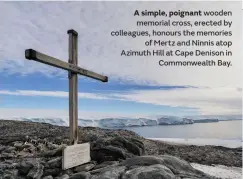  ??  ?? A simple, poignant wooden memorial cross, erected by colleagues, honours the memories of Mertz and Ninnis atop Azimuth Hill at Cape Denison in Commonweal­th Bay.
