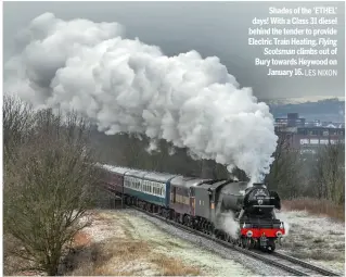  ?? LES NIXON ?? Shades of the ‘ETHEL’ days! With a Class 31 diesel behind the tender to provide Electric Train Heating, Flying Scotsman climbs out of Bury towards Heywood on January 16.