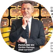 ??  ?? PUZZLING Will Gordon Ramsay show survive?