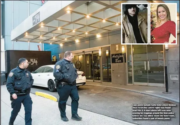  ?? ?? Cops patrol outside SoHo hotel where Denisse Oleas-Arancibia (above right) was found dead Feb. 8. A man (above left) was seen wearing her leggings around the time police believe she was killed. Inside the hotel room, authoritie­s found a pair of bloody pants.