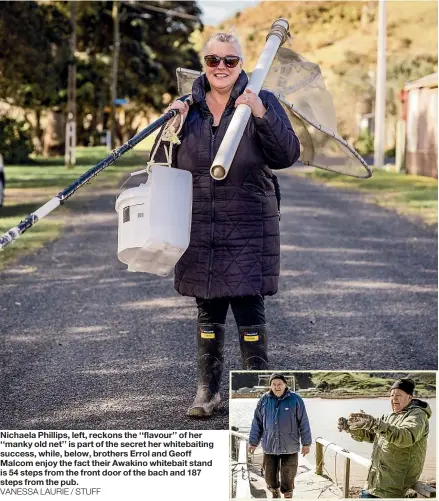  ?? VANESSA LAURIE / STUFF ?? Nichaela Phillips, left, reckons the ‘‘flavour’’ of her ‘‘manky old net’’ is part of the secret her whitebaiti­ng success, while, below, brothers Errol and Geoff Malcom enjoy the fact their Awakino whitebait stand is 54 steps from the front door of the bach and 187 steps from the pub.