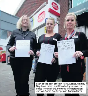  ??  ?? Staff at the post office in Park Avenue, Whitley Bay, have raised a petition to try to save the office from closure. Pictured from left Helen Jobson, Sarah Routledge and Andrea Carrs