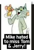  ?? ?? Mike hated to miss Tom & Jerry!