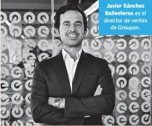  ?? ?? Javier Sánchez Ballestero­s es el director de ventas de Groupon.