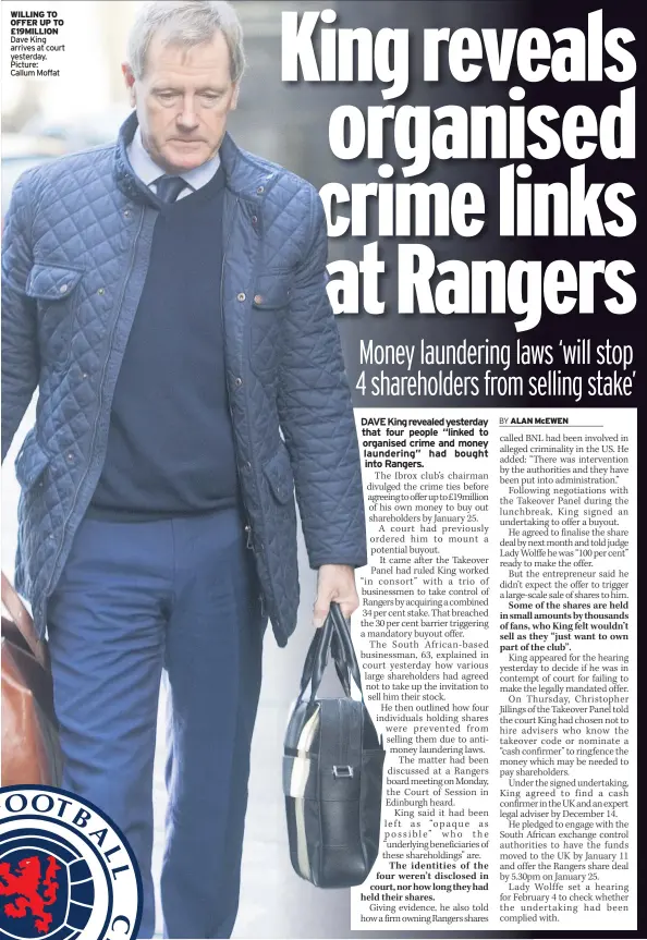  ??  ?? WILLING TO OFFER UP TO £19MILLION Dave King arrives at court yesterday. Picture: Callum Moffat