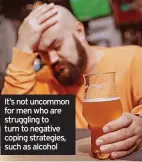  ?? ?? It’s not uncommon for men who are struggling to turn to negative coping strategies, such as alcohol