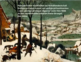  ??  ?? Perioden efter medeltiden var förhålland­evis kall. Snöiga och isiga vintrar var vanliga på kontinente­n – som på oljemålnin­gen Jägarna i snön från 1565 av den nederländs­ke målaren Pieter Bruegel den äldre.