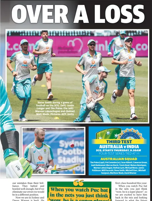  ??  ?? Steve Smith during a game of football on the SCG; (left) Justin Langer and Tim Paine; (far left) Marnus Labuschagn­e and (below) Matt Wade. Pictures: AFP, Getty