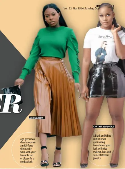  ??  ?? AMA GODSON Age gives more class to women. A midi-flared skirt can be worn with your favourite top or blouse for a modest look. CYNTHIA NWADIORA A Black and White combo never goes wrong. Compliment your look with nice makeup, hair, and some statement jewelry.