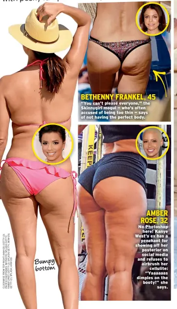  ??  ?? AMBER ROSE, 32 No Photoshop here! Kanye West’s ex has a penchant for showing off her posterior on social media and refuses to airbrush her cellulite: “Yaaaaaas dimples on the booty!” she says. BETHENNY FRANKEL, 45