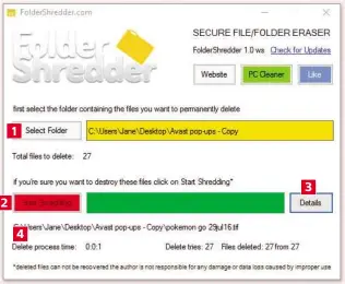  ??  ?? 1 Click Select Folder, navigate to a folder on your PC and then click OK (you can’t select multiple folders). Your selected folder’s path appears in the yellow text field. 2 Click Start Shredding to obliterate the files. When they’ve been deleted, the...