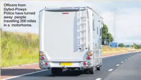  ??  ?? Officers from Dyfed-powys Police have turned away people travelling 200 miles in a motorhome.