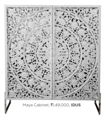  ??  ?? Maya Cabinet, ` 1,49,000, IDUS