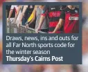  ??  ?? Draws, news, ins and outs for all Far North sports code for the winter season Thursday’s Cairns Post