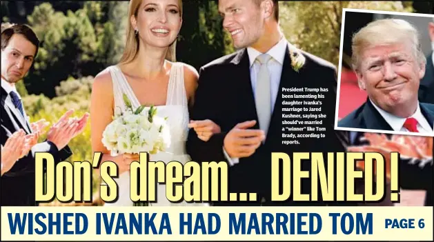  ??  ?? President Trump has been lamenting his daughter Ivanka’s marriage to Jared Kushner, saying she should’ve married a “winner” like Tom Brady, according to reports.