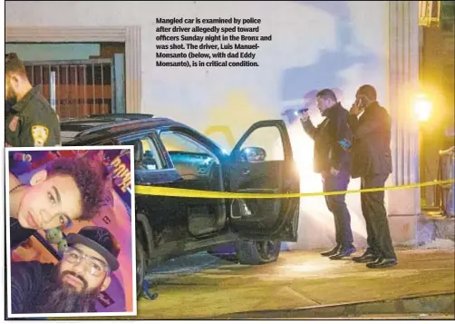  ?? ?? Mangled car is examined by police after driver allegedly sped toward officers Sunday night in the Bronx and was shot. The driver, Luis ManuelMons­anto (below, with dad Eddy Monsanto), is in critical condition.
