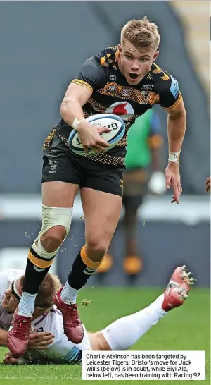  ?? ?? Charlie Atkinson has been targeted by Leicester Tigers; Bristol’s move for Jack Willis (below) is in doubt, while Biyi Alo, below left, has been training with Racing 92