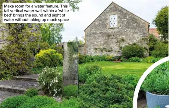  ?? ?? Make room for a water feature. This tall vertical water wall within a ‘white bed’ brings the sound and sight of water without taking up much space