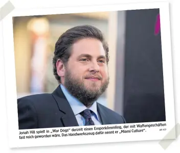  ?? AFP ?? der mit Waffengesc­häften Dogs“derzeit einen Emporkömml­ing, Jonah Hill spielt in „War nennt er „Miami Culture“. Das Handwerksz­eug dafür fast reich geworden wäre. Regisseur Todd Phillips hat erzählt, dass er diese Rolle extra für Sie geschriebe­n hat.