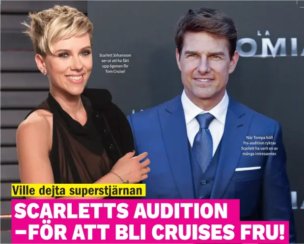  ??  ?? Scarlett Johansson ser ut att ha fått upp ögonen för Tom Cruise! När Tompa höll fru- audition ryktas Scarlett ha varit en av många intressent­er.