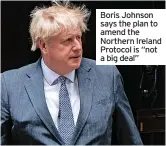  ?? ?? Boris Johnson says the plan to amend the Northern Ireland Protocol is “not a big deal”