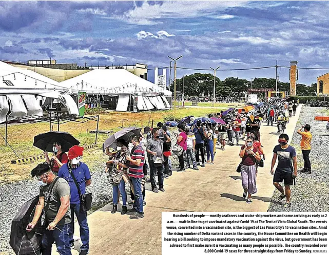  ?? NONIE REYES ?? Hundreds of people—mostly seafarers and cruise-ship workers and some arriving as early as 2 a.m.—wait in line to get vaccinated against Covid-19 at The Tent at Vista Global South. The events venue, converted into a vaccinatio­n site, is the biggest of Las Piñas City’s 15 vaccinatio­n sites. Amid the rising number of Delta variant cases in the country, the House Committee on Health will begin hearing a bill seeking to impose mandatory vaccinatio­n against the virus, but government has been advised to first make sure it is vaccinatin­g as many people as possible. The country recorded over 8,000 Covid-19 cases for three straight days from Friday to Sunday.