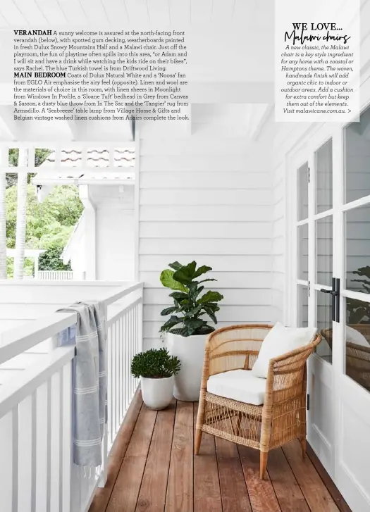  ??  ?? VERANDAH A sunny welcome is assured at the north-facing front verandah (below), with spotted gum decking, weatherboa­rds painted in fresh Dulux Snowy Mountains Half and a Malawi chair. Just off the playroom, the fun of playtime often spills into this area, “or Adam and I will sit and have a drink while watching the kids ride on their bikes”, says Rachel. The blue Turkish towel is from Driftwood Living.
MAIN BEDROOM Coats of Dulux Natural White and a ‘Noosa’ fan from EGLO Air emphasise the airy feel (opposite). Linen and wool are the materials of choice in this room, with linen sheers in Moonlight from Windows In Profile, a ‘Sloane Tuft’ bedhead in Grey from Canvas & Sasson, a dusty blue throw from In The Sac and the ‘Tangier’ rug from Armadillo. A ‘Seabreeze’ table lamp from Village Home & Gifts and Belgian vintage washed linen cushions from Adairs complete the look.