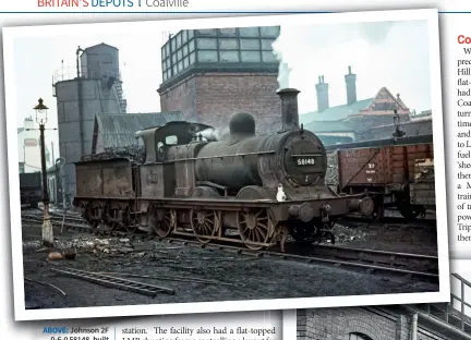  ??  ?? ABOVE: Johnson 2F 0-6-0 58148, built by North British for the Midland Railway, stabled at
Coalville shed on December 14, 1963.
The remarkable loco was withdrawn
just two weeks later on December
31 after a service life of 87 years and
10 months! (Rail Photoprint­s/Neville Simms/Ranwell
Collection)
RIGHT: Coalville’s
Stanier 8F 48687 takes a breather at
its home shed on October 7, 1962. The loco was built by the
Southern Railway Works at Brighton in February 1944.
(Rail Online)