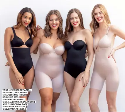  ?? ?? YOUR NEW SUPPORT ACTS… FROM LEFT, BRA, €69.95, STRAPLESS MID-THIGH BODYSUIT, €159,
STRAPLESS BODYSUIT,
€159, ALL SPANX AT ZALANDO.IE AND PLUNGE LOW-BACK MID-THIGH BODYSUIT,
€168, SPANX AT NEXT.IE