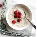  ??  ?? Creamy vanilla rice pudding