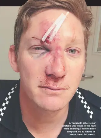 ?? A Townsville police senior constable was kicked in the head while attending a routine noise complaint job at a home in Mount Louisa last month. ??