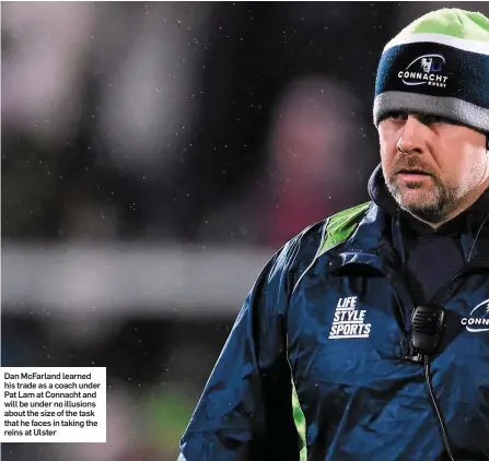  ??  ?? Dan McFarland learned his trade as a coach under Pat Lam at Connacht and will be under no illusions about the size of the task that he faces in taking the reins at Ulster