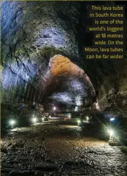  ??  ?? This lava tube in South Korea is one of the world’s biggest at 18 metres wide. On the Moon, lava tubes can be far wider