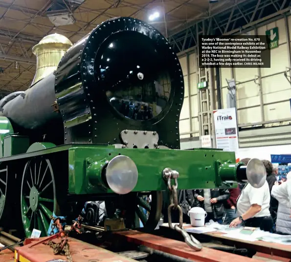  ??  ?? Tyseley's'Bloomer're-creationNo.670 was one of the centrepiec­eexhibitsa­t the Warley National Model RailwayExh­ibition at the NECin Birmingham­in November 2019. The locowas making its debut as a 2-2-2, havingonly receivedit­s driving wheelseta few daysearlie­r.CHRISMILNE­R