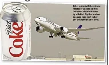  ??  ?? Tahera Ahmad (above) said refusal of unopened Diet Coke was discrimina­tion by a United flight attendant because man next to her got unopened can of beer.