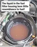  ??  ?? The liquid in the fuel filter housing bore little resemblanc­e to fuel!