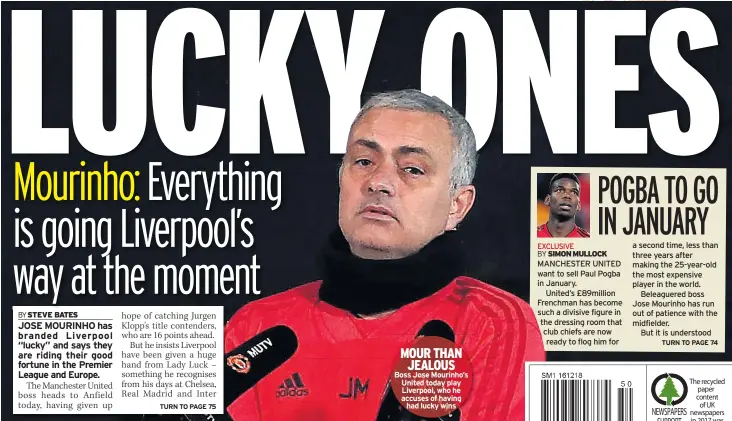  ??  ?? MOUR THAN
JEALOUS Boss Jose Mourinho’s United today play Liverpool, who he accuses of having
had lucky wins MANCHESTER UNITED want to sell Paul Pogba in January.
United’s £89million Frenchman has become such a divisive figure in the dressing room that club chiefs are now ready to flog him for a second time, less than three years after making the 25-year-old the most expensive player in the world.
Beleaguere­d boss Jose Mourinho has run out of patience with the midfielder.
But it is understood The recycled paper content of UK newspapers in 2017 was
64.6%