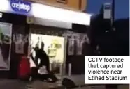  ??  ?? CCTV footage that captured violence near Etihad Stadium