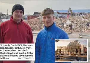  ?? UNITE STUDENTS ?? Students Daniel O’sullivan and Ben Newton, both 19, in front of the constructi­on site in Derby Road and, inset, a CGI of how the finished developmen­t will look