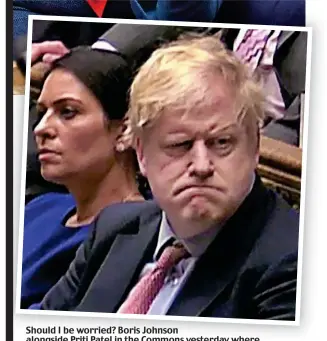  ??  ?? Should I be worried? Boris Johnson alongside Priti Patel in the Commons yesterday where the Chancellor’s speech was met with rousing cheers