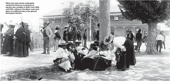  ??  ?? Ma¯ ori men and women congregate outside the Rotorua courthouse on election day, possibly in 1908. From 1868 until 1951, voting for the Ma¯ ori seats took place on a different day to the general (European) election.