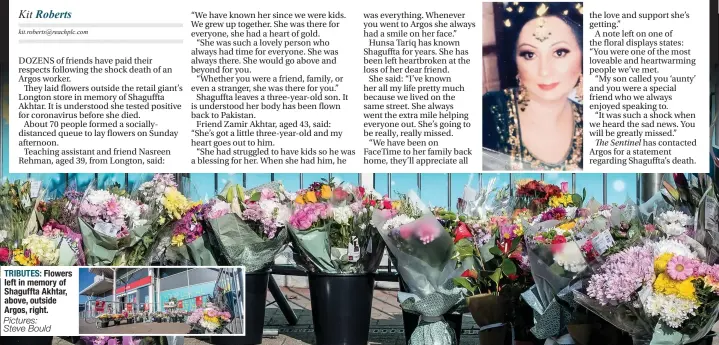  ?? Pictures: Steve Bould ?? TRIBUTES: Flowers left in memory of Shaguffta Akhtar, above, outside Argos, right.