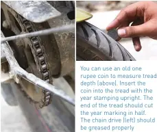  ??  ?? You can use an old one rupee coin to measure tread depth (above). Insert the coin into the tread with the year stamping upright. The end of the tread should cut the year marking in half.
The chain drive (left) should be greased properly