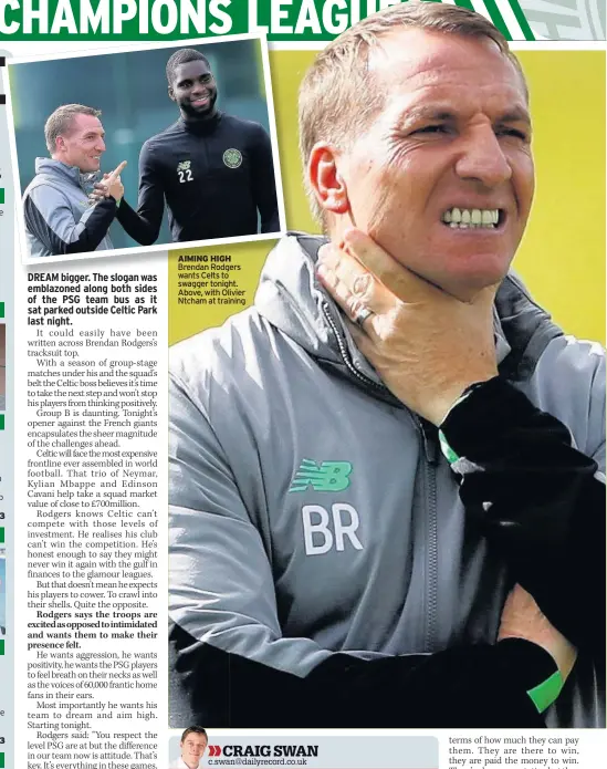  ?? IT’S Celtic Park under the lights and we all know strange things can happen when UEFA’s anthem strikes up. But not this strange. PSG have not wasted good oil money to open up their Champions League campaign with anything other than a win. Their attacking  ?? AIMING HIGH Brendan Rodgers wants Celts to swagger tonight. Above, with Olivier Ntcham at training