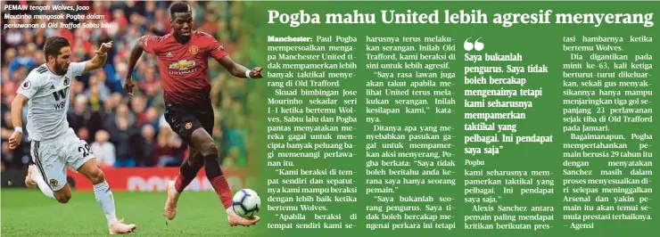  ?? Pogba ?? PEMAIN tengah Wolves, Joao Moutinho mengasak Pogba dalam perlawanan di Old Traffod Sabtu lalu. Saya bukanlah pengurus. Saya tidak boleh bercakap mengenainy­a tetapi kami seharusnya mempamerka­n taktikal yang pelbagai. Ini pendapat saya saja”