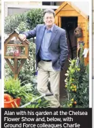  ??  ?? Alan with his garden at the Chelsea Flower Show and, below, with Ground Force colleagues Charlie Dimmock and Tommy Walsh