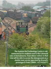  ?? JACK BOSKETT. ?? The Quinton Rail Technology Centre is railconnec­ted at its southern end to the Cotswold Line at Honeybourn­e, from where visitors to Rail Live will be able to access the showground via a shuttle train service operated by Vivarail’s prototype D-Train...