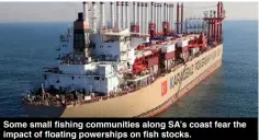  ??  ?? Some small fishing communitie­s along SA’s coast fear the impact of floating powerships on fish stocks.